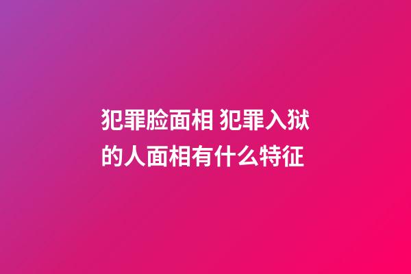 犯罪脸面相 犯罪入狱的人面相有什么特征